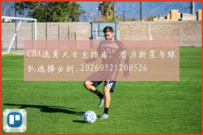 CBA选秀大会全指南：潜力新星与球队选择分析_20260521200526