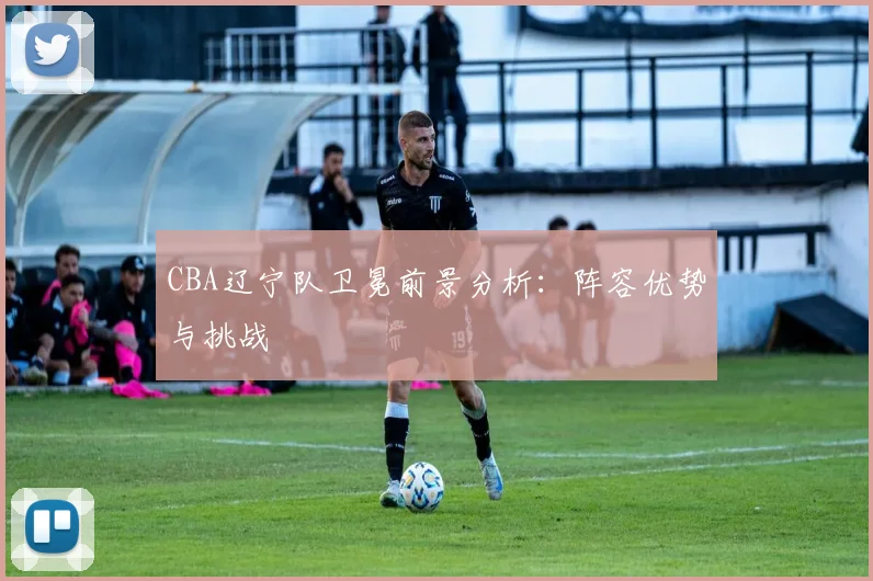 CBA辽宁队卫冕前景分析:阵容优势与挑战