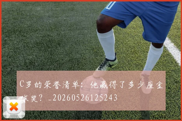 C罗的荣誉清单:他赢得了多少座金球奖?_20260526125243