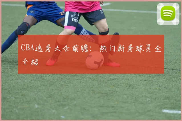 CBA选秀大会前瞻：热门新秀球员全介绍