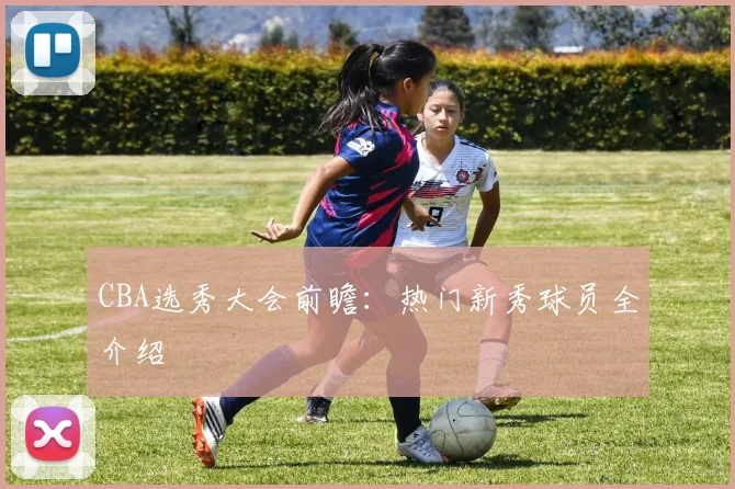 CBA选秀大会前瞻：热门新秀球员全介绍