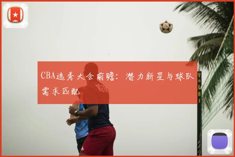 CBA选秀大会前瞻:潜力新星与球队需求匹配