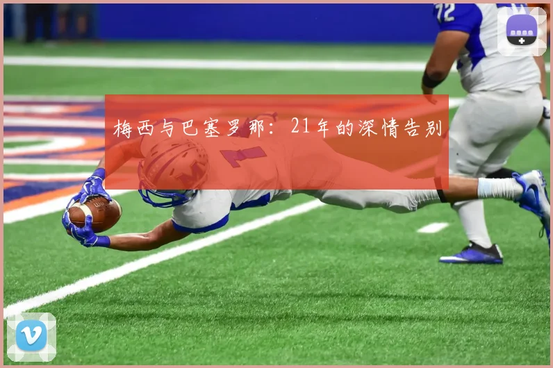 梅西与巴塞罗那:21年的深情告别
