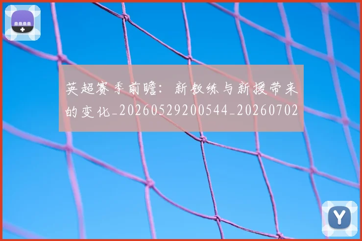 英超赛季前瞻:新教练与新援带来的变化_20260529200544_20260702174629