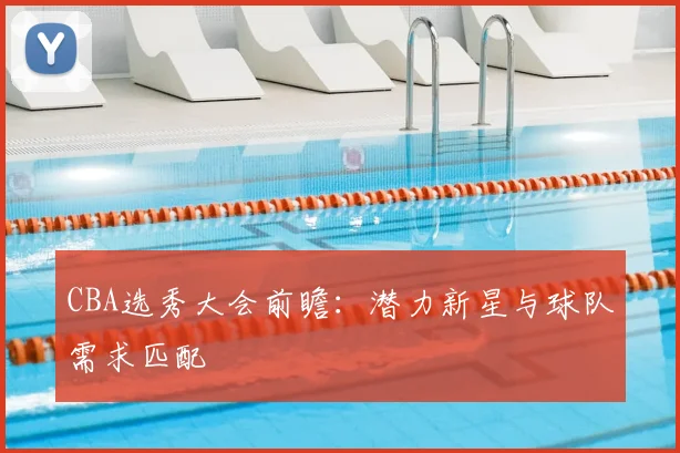 CBA选秀大会前瞻:潜力新星与球队需求匹配